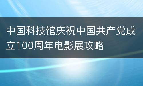 中国科技馆庆祝中国共产党成立100周年电影展攻略