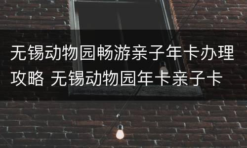 无锡动物园畅游亲子年卡办理攻略 无锡动物园年卡亲子卡