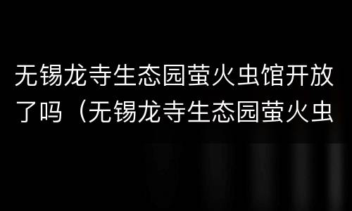 无锡龙寺生态园萤火虫馆开放了吗（无锡龙寺生态园萤火虫馆开放了吗今天）
