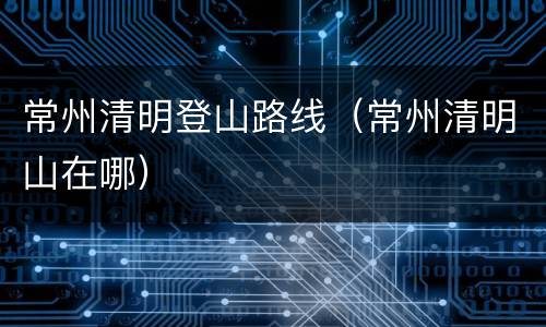 常州清明登山路线（常州清明山在哪）