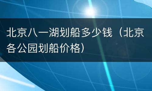 北京八一湖划船多少钱（北京各公园划船价格）