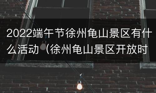 2022端午节徐州龟山景区有什么活动（徐州龟山景区开放时间）