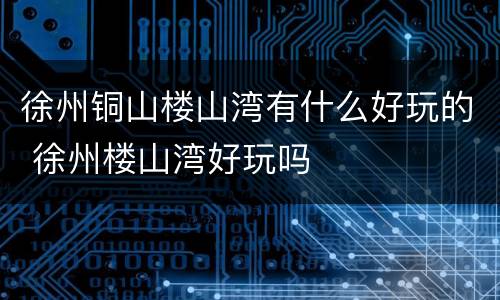徐州铜山楼山湾有什么好玩的 徐州楼山湾好玩吗