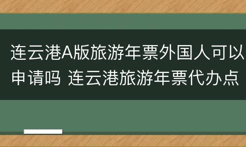 连云港A版旅游年票外国人可以申请吗 连云港旅游年票代办点