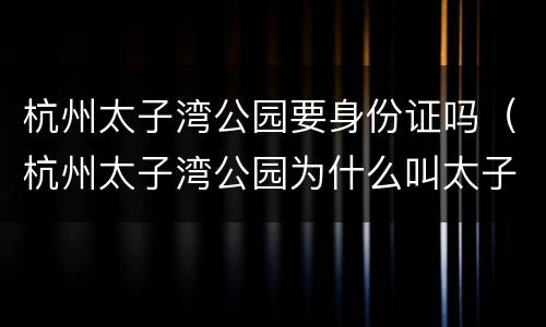 杭州太子湾公园要身份证吗（杭州太子湾公园为什么叫太子湾）