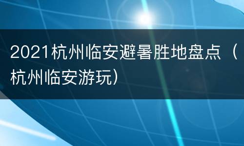 2021杭州临安避暑胜地盘点（杭州临安游玩）