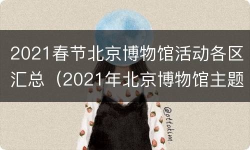 2021春节北京博物馆活动各区汇总（2021年北京博物馆主题活动）