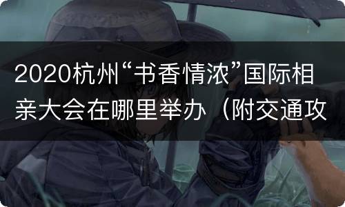 2020杭州“书香情浓”国际相亲大会在哪里举办（附交通攻略）