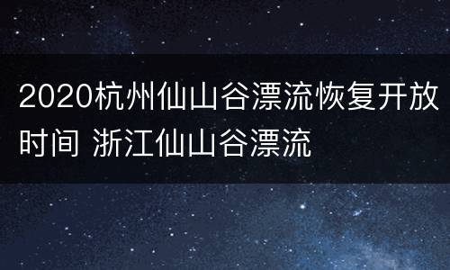 2020杭州仙山谷漂流恢复开放时间 浙江仙山谷漂流