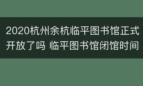 2020杭州余杭临平图书馆正式开放了吗 临平图书馆闭馆时间