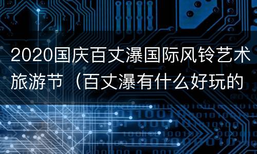 2020国庆百丈瀑国际风铃艺术旅游节（百丈瀑有什么好玩的）