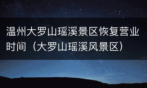 温州大罗山瑶溪景区恢复营业时间（大罗山瑶溪风景区）
