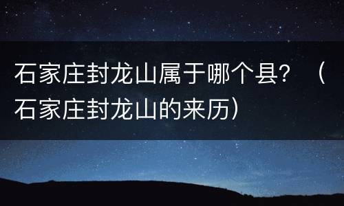 石家庄封龙山属于哪个县？（石家庄封龙山的来历）