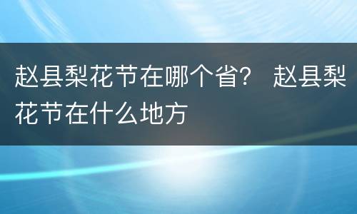 赵县梨花节在哪个省？ 赵县梨花节在什么地方