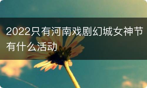2022只有河南戏剧幻城女神节有什么活动