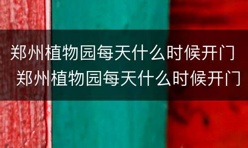 郑州植物园每天什么时候开门 郑州植物园每天什么时候开门啊