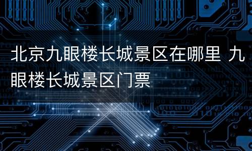 北京九眼楼长城景区在哪里 九眼楼长城景区门票