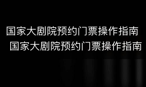 国家大剧院预约门票操作指南 国家大剧院预约门票操作指南在哪