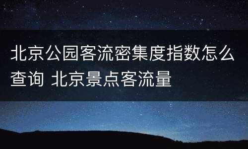 北京公园客流密集度指数怎么查询 北京景点客流量
