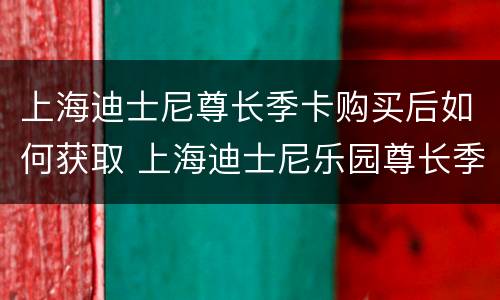 上海迪士尼尊长季卡购买后如何获取 上海迪士尼乐园尊长季卡
