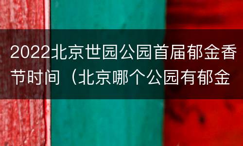 2022北京世园公园首届郁金香节时间（北京哪个公园有郁金香花海）