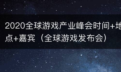 2020全球游戏产业峰会时间+地点+嘉宾（全球游戏发布会）
