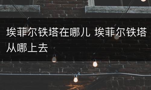 埃菲尔铁塔在哪儿 埃菲尔铁塔从哪上去