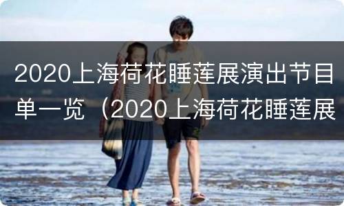 2020上海荷花睡莲展演出节目单一览（2020上海荷花睡莲展演出节目单一览表图片）