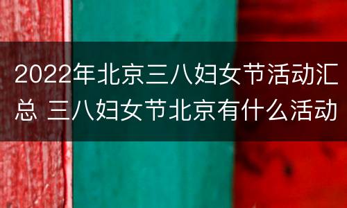 2022年北京三八妇女节活动汇总 三八妇女节北京有什么活动