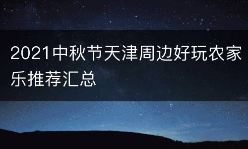 2021中秋节天津周边好玩农家乐推荐汇总