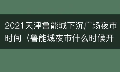 2021天津鲁能城下沉广场夜市时间（鲁能城夜市什么时候开业的）