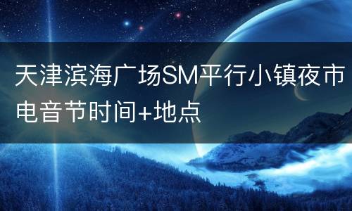 天津滨海广场SM平行小镇夜市电音节时间+地点