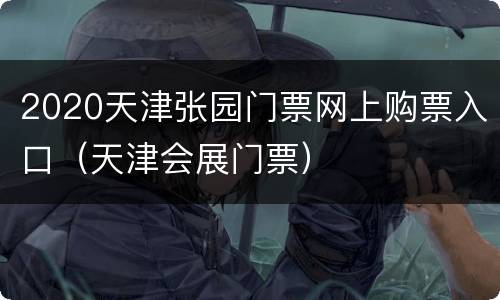 2020天津张园门票网上购票入口（天津会展门票）