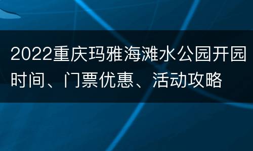 2022重庆玛雅海滩水公园开园时间、门票优惠、活动攻略