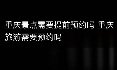重庆景点需要提前预约吗 重庆旅游需要预约吗