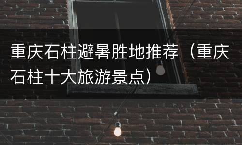 重庆石柱避暑胜地推荐（重庆石柱十大旅游景点）