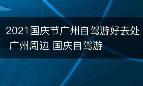 2021国庆节广州自驾游好去处 广州周边 国庆自驾游