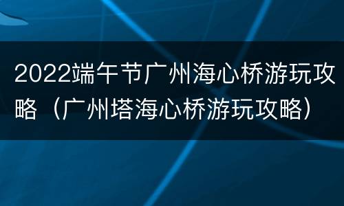 2022端午节广州海心桥游玩攻略（广州塔海心桥游玩攻略）