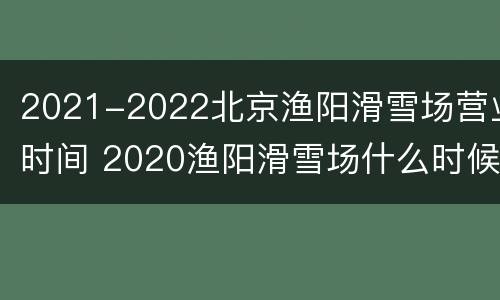 2021-2022北京渔阳滑雪场营业时间 2020渔阳滑雪场什么时候营业