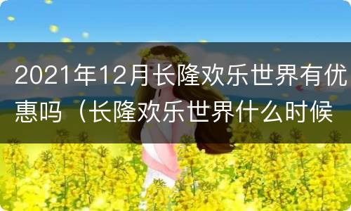 2021年12月长隆欢乐世界有优惠吗（长隆欢乐世界什么时候有优惠）