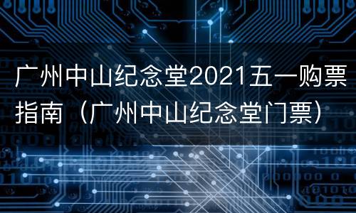 广州中山纪念堂2021五一购票指南（广州中山纪念堂门票）