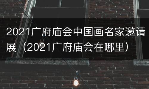 2021广府庙会中国画名家邀请展（2021广府庙会在哪里）