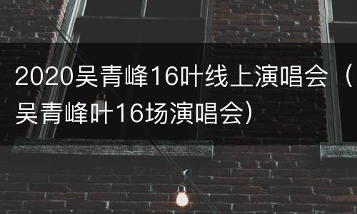 2020吴青峰16叶线上演唱会（吴青峰叶16场演唱会）