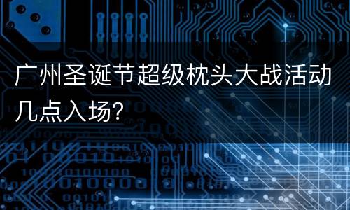 广州圣诞节超级枕头大战活动几点入场？