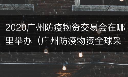 2020广州防疫物资交易会在哪里举办（广州防疫物资全球采购展览会）