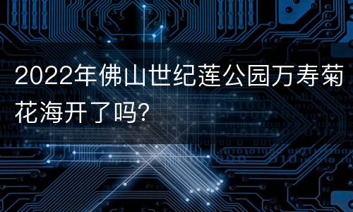 2022年佛山世纪莲公园万寿菊花海开了吗？