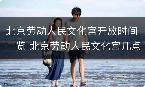 北京劳动人民文化宫开放时间一览 北京劳动人民文化宫几点开门