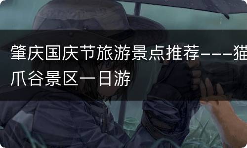 肇庆国庆节旅游景点推荐---猫爪谷景区一日游