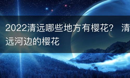 2022清远哪些地方有樱花？ 清远河边的樱花