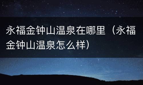 永福金钟山温泉在哪里（永福金钟山温泉怎么样）